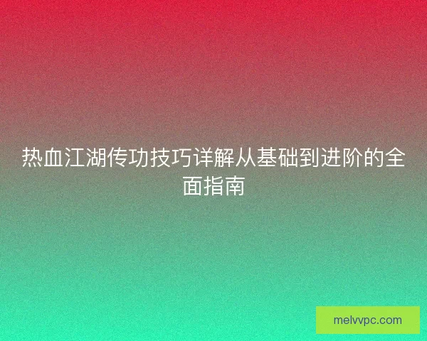 热血江湖传功技巧详解从基础到进阶的全面指南