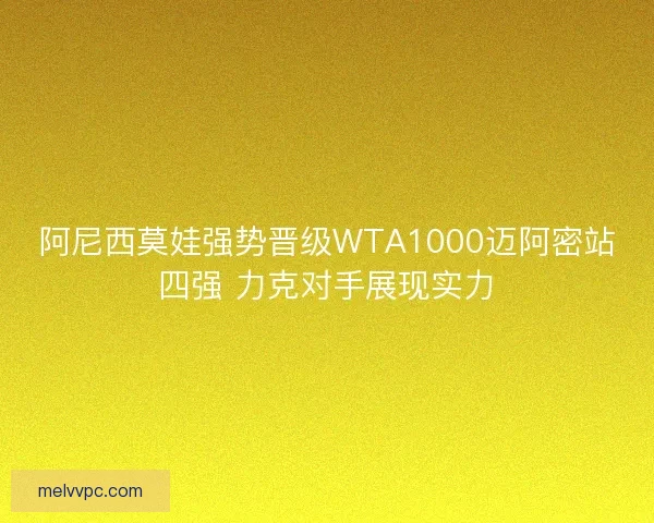 阿尼西莫娃强势晋级WTA1000迈阿密站四强 力克对手展现实力